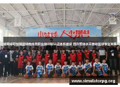 姚明呼吁加强篮球教练员职业培训和认证体系建设 提升整体水平推动篮球事业发展