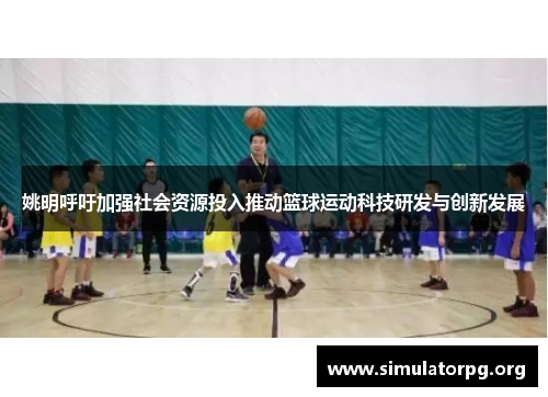 姚明呼吁加强社会资源投入推动篮球运动科技研发与创新发展
