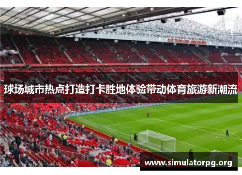 球场城市热点打造打卡胜地体验带动体育旅游新潮流