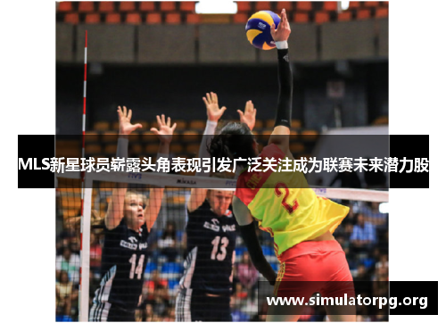 MLS新星球员崭露头角表现引发广泛关注成为联赛未来潜力股