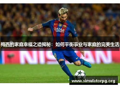 梅西的家庭幸福之道揭秘：如何平衡事业与家庭的完美生活