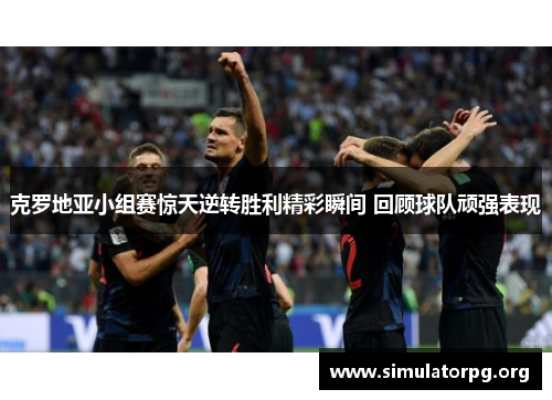 克罗地亚小组赛惊天逆转胜利精彩瞬间 回顾球队顽强表现