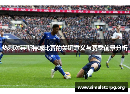 热刺对莱斯特城比赛的关键意义与赛季前景分析