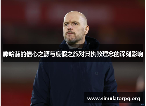 滕哈赫的信心之源与度假之旅对其执教理念的深刻影响