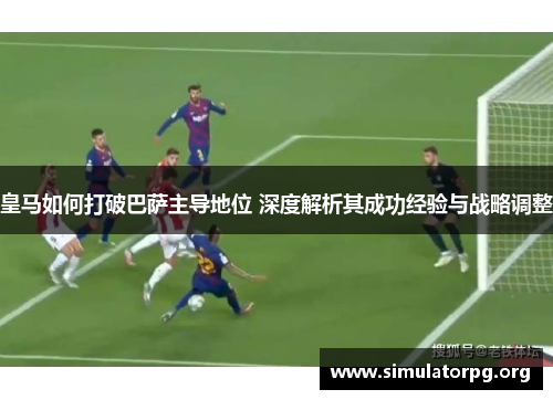 皇马如何打破巴萨主导地位 深度解析其成功经验与战略调整