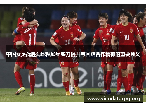 中国女足战胜海地队彰显实力提升与团结合作精神的重要意义