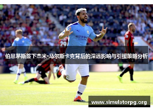 伯恩茅斯签下杰米·马尔斯卡克背后的深远影响与引援策略分析