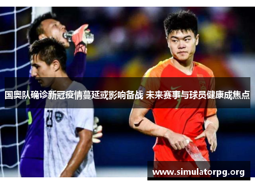 国奥队确诊新冠疫情蔓延或影响备战 未来赛事与球员健康成焦点