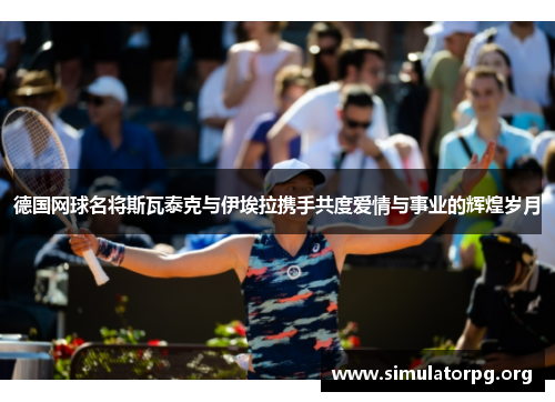 德国网球名将斯瓦泰克与伊埃拉携手共度爱情与事业的辉煌岁月