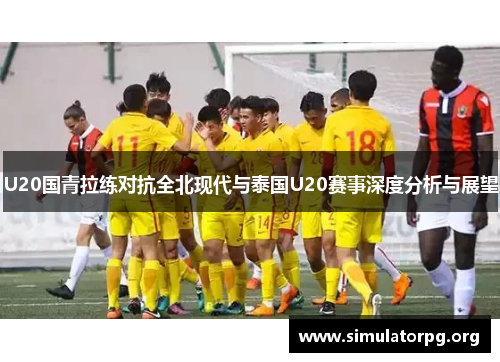 U20国青拉练对抗全北现代与泰国U20赛事深度分析与展望