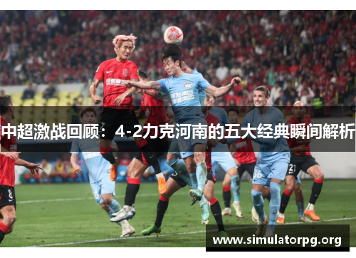 中超激战回顾：4-2力克河南的五大经典瞬间解析