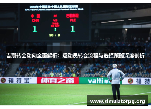 吉翔转会动向全面解析：运动员转会流程与选择策略深度剖析