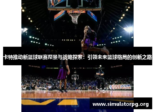 卡特推动新篮球联赛愿景与战略探索：引领未来篮球格局的创新之路