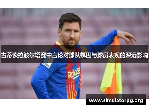 古蒂谈拉波尔塔赛中言论对球队氛围与球员表现的深远影响
