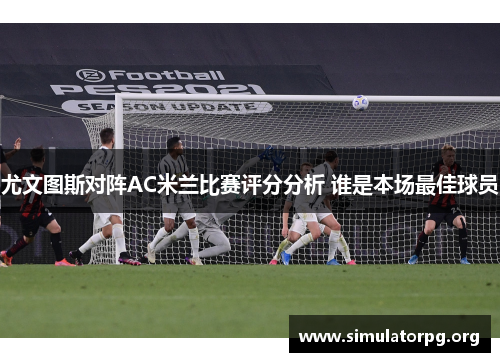 尤文图斯对阵AC米兰比赛评分分析 谁是本场最佳球员