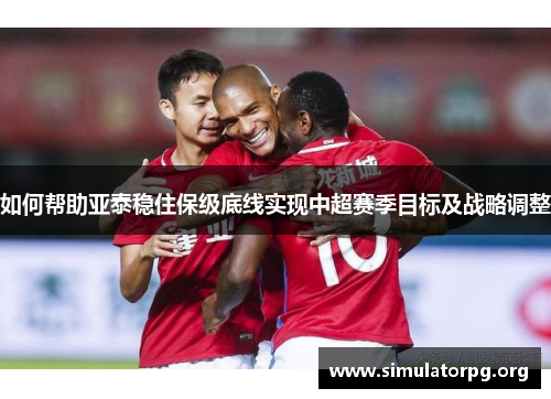 如何帮助亚泰稳住保级底线实现中超赛季目标及战略调整