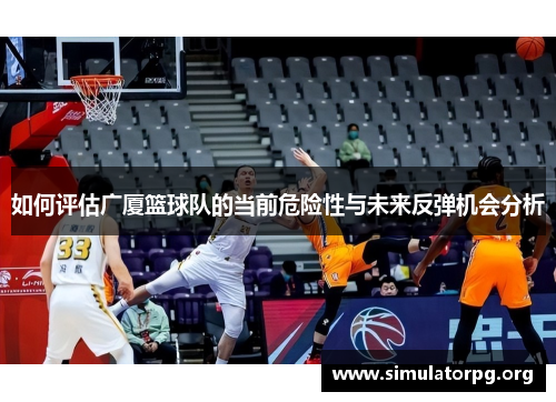 如何评估广厦篮球队的当前危险性与未来反弹机会分析