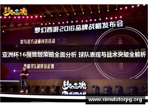 亚洲杯16强晋级策略全面分析 球队表现与战术突破全解析