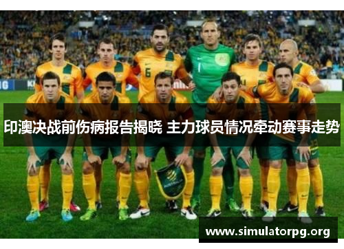 印澳决战前伤病报告揭晓 主力球员情况牵动赛事走势