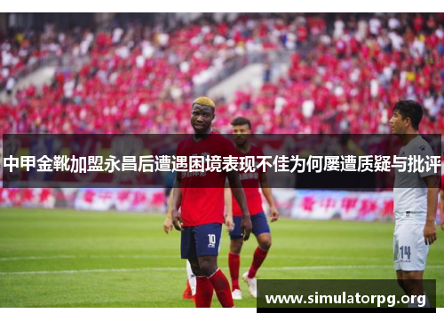 中甲金靴加盟永昌后遭遇困境表现不佳为何屡遭质疑与批评