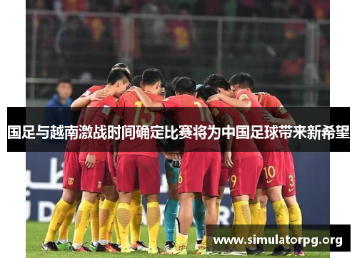 国足与越南激战时间确定比赛将为中国足球带来新希望