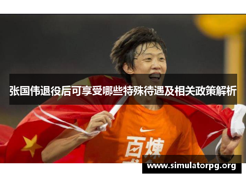 张国伟退役后可享受哪些特殊待遇及相关政策解析