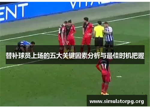 替补球员上场的五大关键因素分析与最佳时机把握