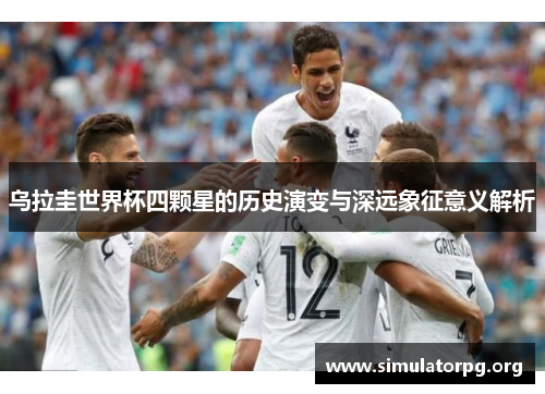 乌拉圭世界杯四颗星的历史演变与深远象征意义解析