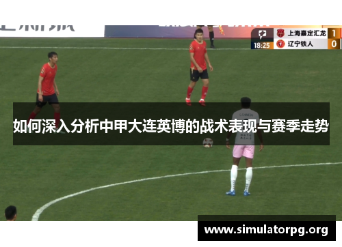 如何深入分析中甲大连英博的战术表现与赛季走势