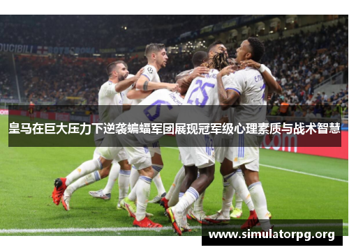 皇马在巨大压力下逆袭蝙蝠军团展现冠军级心理素质与战术智慧