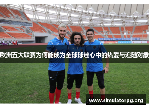 欧洲五大联赛为何能成为全球球迷心中的热爱与追随对象