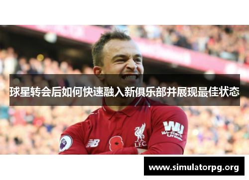 球星转会后如何快速融入新俱乐部并展现最佳状态
