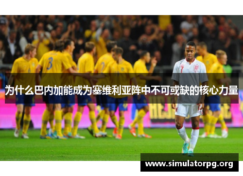 为什么巴内加能成为塞维利亚阵中不可或缺的核心力量