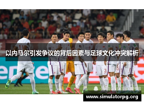 以内马尔引发争议的背后因素与足球文化冲突解析