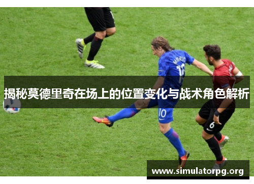 揭秘莫德里奇在场上的位置变化与战术角色解析