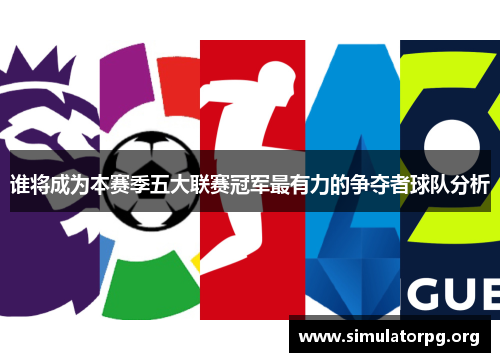 谁将成为本赛季五大联赛冠军最有力的争夺者球队分析