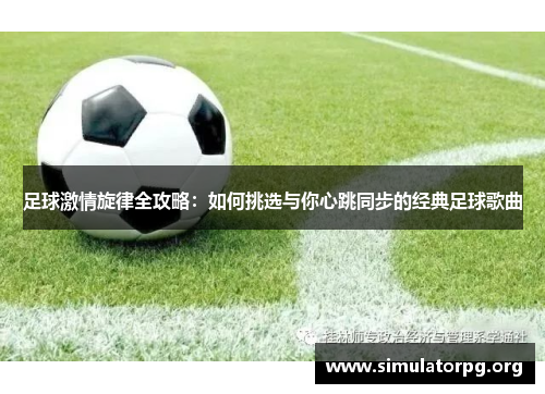 足球激情旋律全攻略：如何挑选与你心跳同步的经典足球歌曲