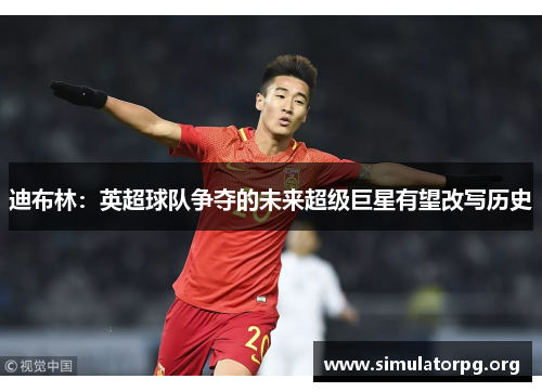 迪布林：英超球队争夺的未来超级巨星有望改写历史