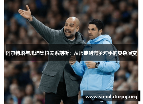 阿尔特塔与瓜迪奥拉关系剖析:从师徒到竞争对手的复杂演变