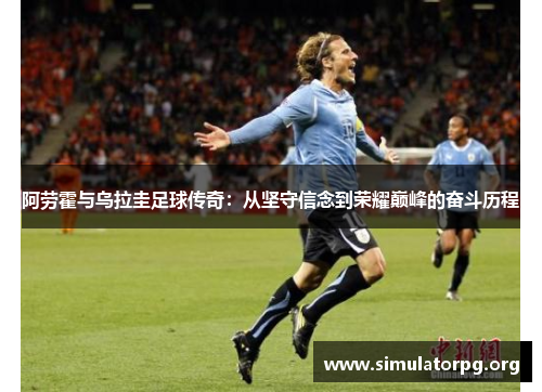 阿劳霍与乌拉圭足球传奇:从坚守信念到荣耀巅峰的奋斗历程
