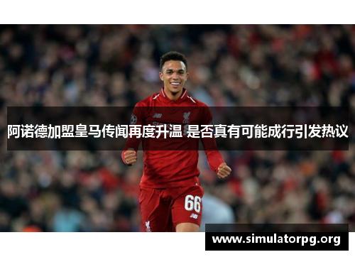 阿诺德加盟皇马传闻再度升温 是否真有可能成行引发热议