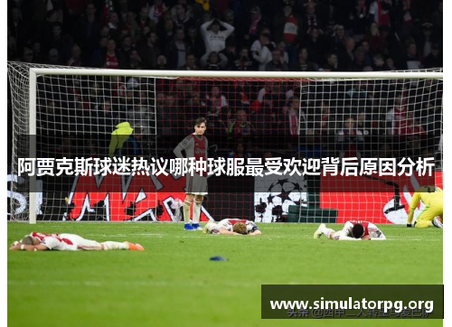 阿贾克斯球迷热议哪种球服最受欢迎背后原因分析 阿贾克斯球迷热议哪种球服最受欢迎背后原因分析