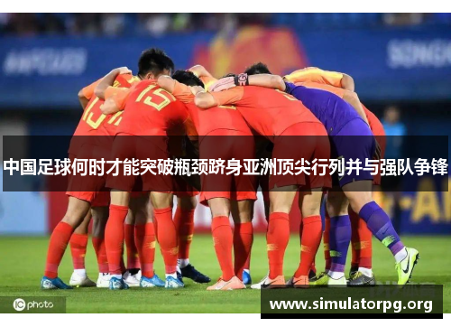 中国足球何时才能突破瓶颈跻身亚洲顶尖行列并与强队争锋 中国足球何时才能突破瓶颈跻身亚洲顶尖行列并与强队争锋