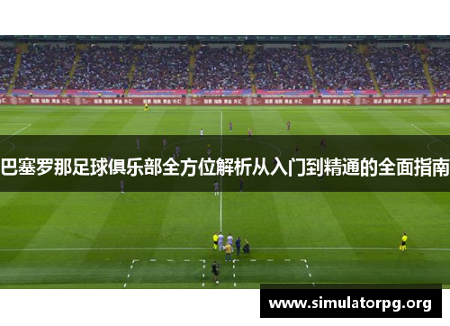 巴塞罗那足球俱乐部全方位解析从入门到精通的全面指南
