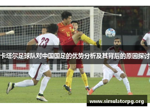 卡塔尔足球队对中国国足的优势分析及其背后的原因探讨