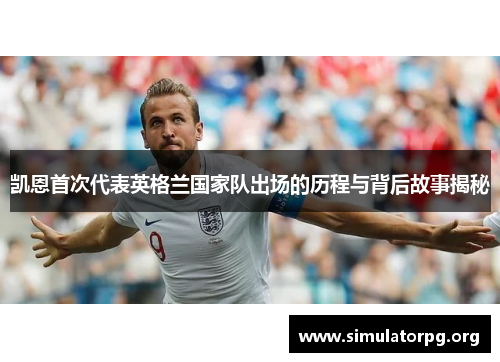 凯恩首次代表英格兰国家队出场的历程与背后故事揭秘 凯恩首次代表英格兰国家队出场的历程与背后故事揭秘