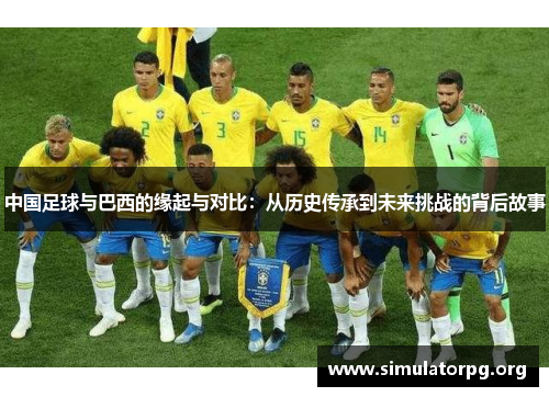 中国足球与巴西的缘起与对比:从历史传承到未来挑战的背后故事 中国足球与巴西的缘起与对比:从历史传承到未来挑战的背后故事