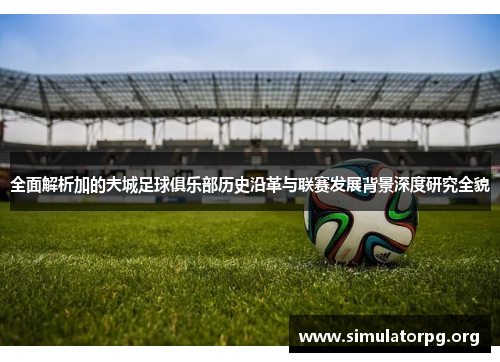 全面解析加的夫城足球俱乐部历史沿革与联赛发展背景深度研究全貌 全面解析加的夫城足球俱乐部历史沿革与联赛发展背景深度研究全貌