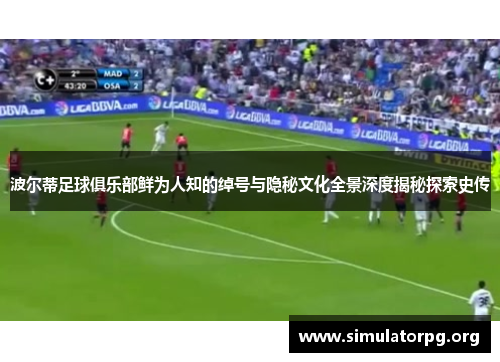 波尔蒂足球俱乐部鲜为人知的绰号与隐秘文化全景深度揭秘探索史传