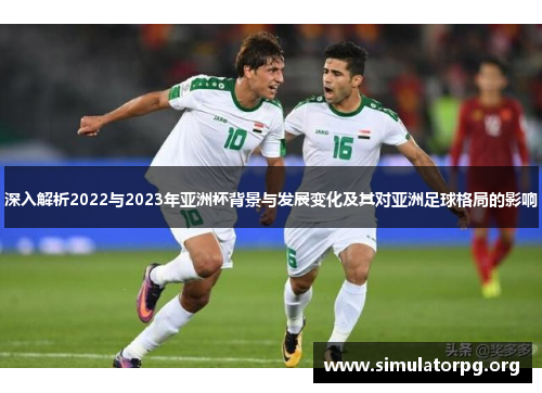 深入解析2022与2023年亚洲杯背景与发展变化及其对亚洲足球格局的影响 深入解析2022与2023年亚洲杯背景与发展变化及其对亚洲足球格局的影响